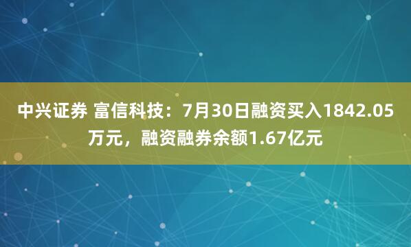 中兴证券 富信科技：7月30日融资买入1842.05万元，融资融券余额1.67亿元
