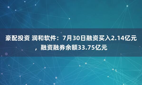 豪配投资 润和软件：7月30日融资买入2.14亿元，融资融券余额33.75亿元