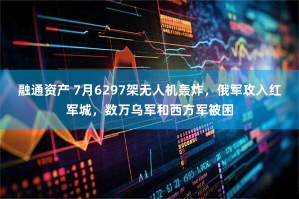 融通资产 7月6297架无人机轰炸，俄军攻入红军城，数万乌军和西方军被困