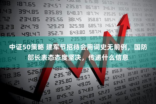 中证50策略 建军节招待会用词史无前例，国防部长表态态度坚决，传递什么信息