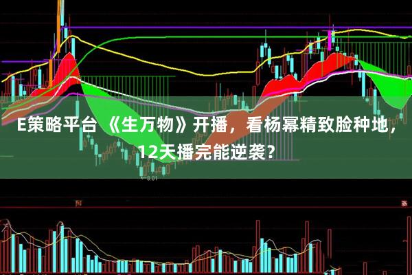 E策略平台 《生万物》开播，看杨幂精致脸种地，12天播完能逆袭？
