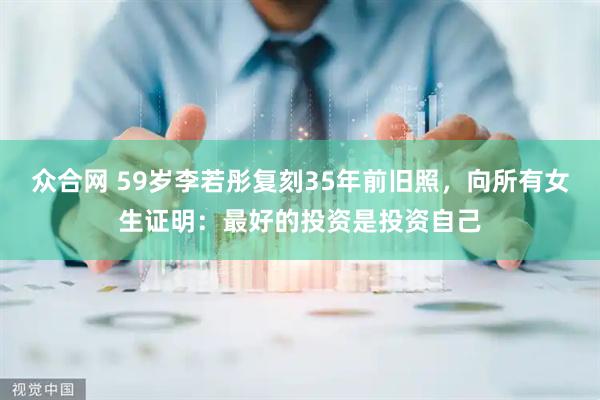 众合网 59岁李若彤复刻35年前旧照，向所有女生证明：最好的投资是投资自己