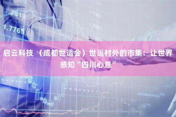 启云科技 （成都世运会）世运村外的市集：让世界感知“四川心意”