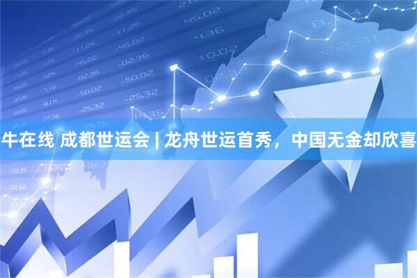 牛在线 成都世运会 | 龙舟世运首秀，中国无金却欣喜