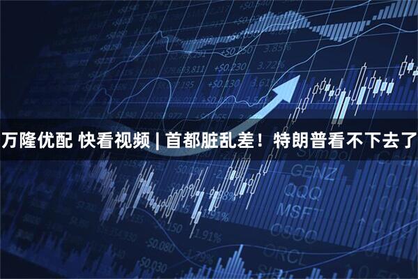 万隆优配 快看视频 | 首都脏乱差！特朗普看不下去了