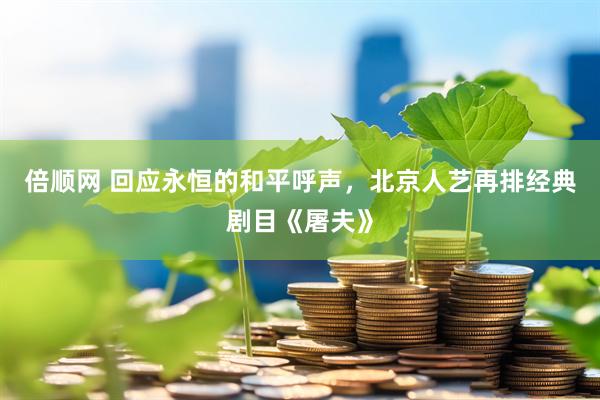 倍顺网 回应永恒的和平呼声，北京人艺再排经典剧目《屠夫》