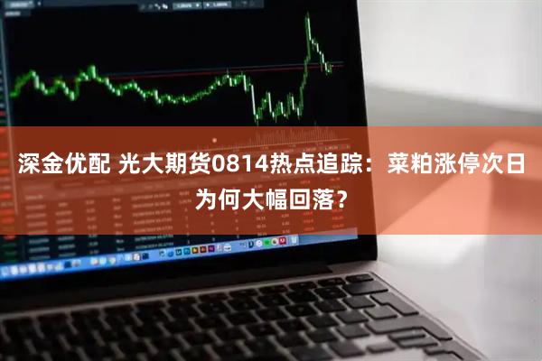 深金优配 光大期货0814热点追踪：菜粕涨停次日为何大幅回落？