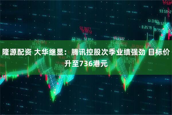 隆源配资 大华继显：腾讯控股次季业绩强劲 目标价升至736港元