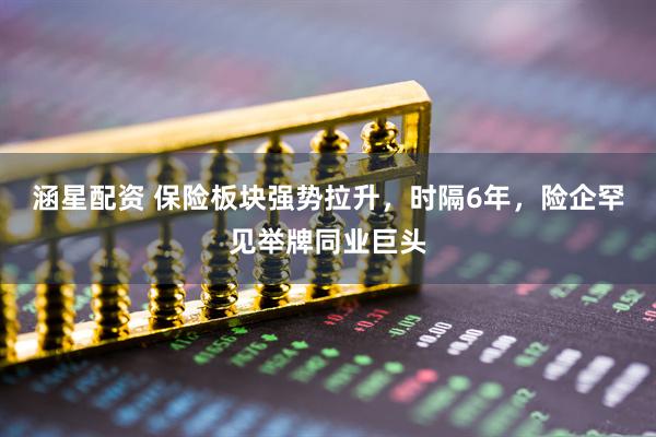 涵星配资 保险板块强势拉升，时隔6年，险企罕见举牌同业巨头