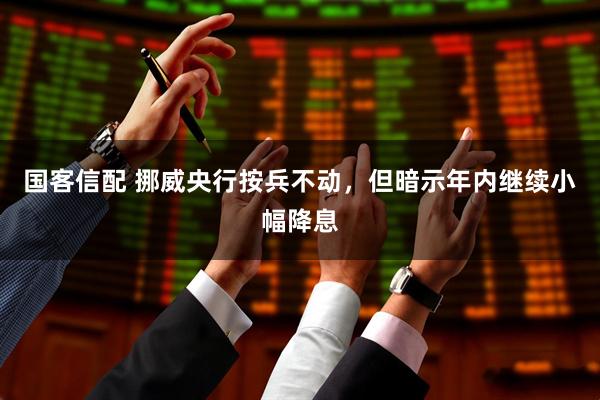 国客信配 挪威央行按兵不动，但暗示年内继续小幅降息