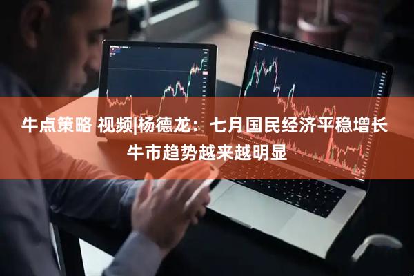 牛点策略 视频|杨德龙：七月国民经济平稳增长 牛市趋势越来越明显