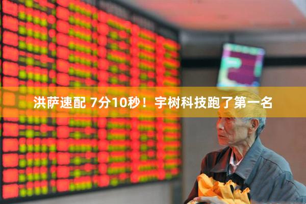 洪萨速配 7分10秒！宇树科技跑了第一名