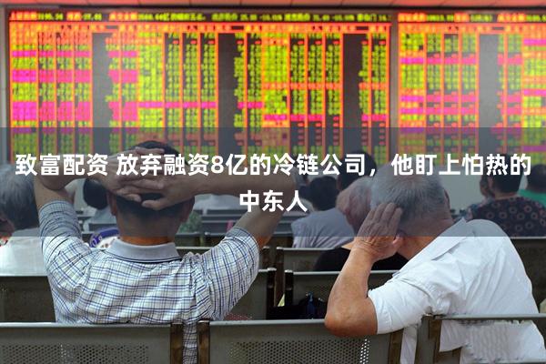 致富配资 放弃融资8亿的冷链公司，他盯上怕热的中东人