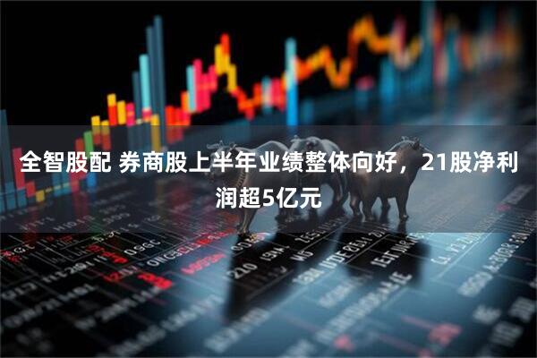全智股配 券商股上半年业绩整体向好，21股净利润超5亿元