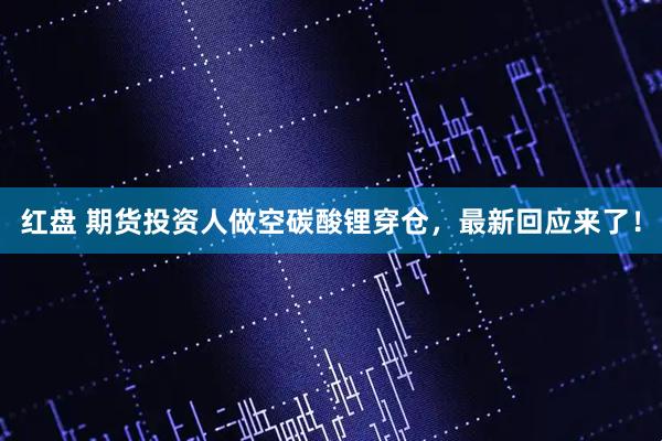 红盘 期货投资人做空碳酸锂穿仓，最新回应来了！