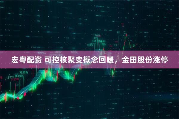 宏粤配资 可控核聚变概念回暖，金田股份涨停