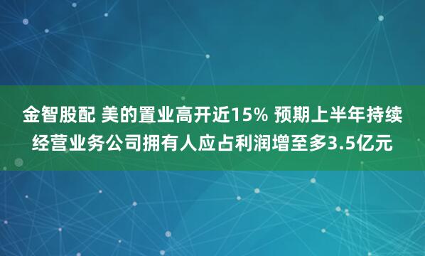 金智股配 美的置业高开近15% 预期上半年持续经营业务公司拥有人应占利润增至多3.5亿元
