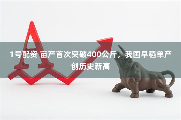 1号配资 亩产首次突破400公斤，我国早稻单产创历史新高