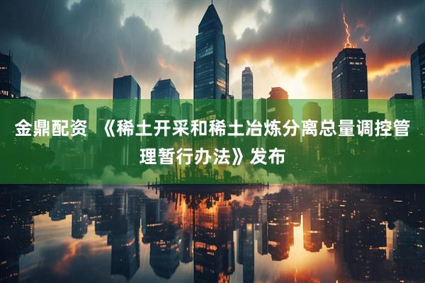 金鼎配资  《稀土开采和稀土冶炼分离总量调控管理暂行办法》发布