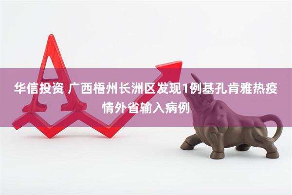 华信投资 广西梧州长洲区发现1例基孔肯雅热疫情外省输入病例