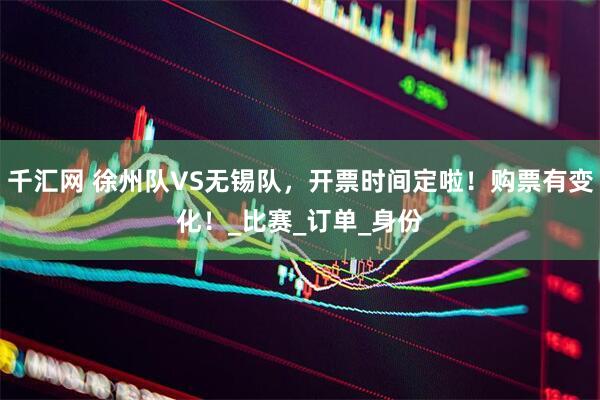 千汇网 徐州队VS无锡队，开票时间定啦！购票有变化！_比赛_订单_身份