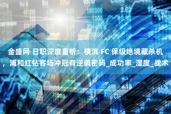 金盛网 日职深度重析：横滨 FC 保级绝境藏杀机，浦和红钻客场冲冠有逆袭密码_成功率_湿度_战术
