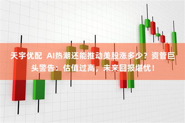 天宇优配  AI热潮还能推动美股涨多少？资管巨头警告：估值过高，未来回报堪忧！