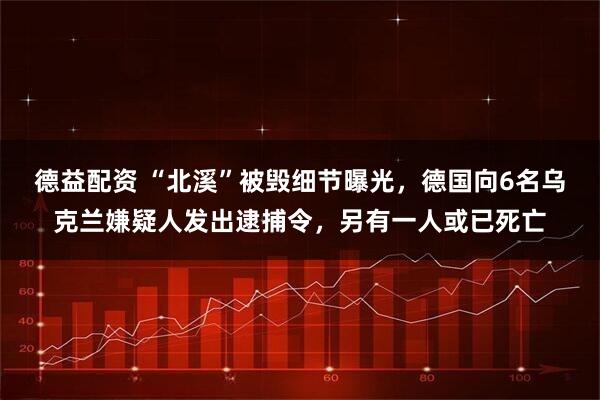 德益配资 “北溪”被毁细节曝光，德国向6名乌克兰嫌疑人发出逮捕令，另有一人或已死亡