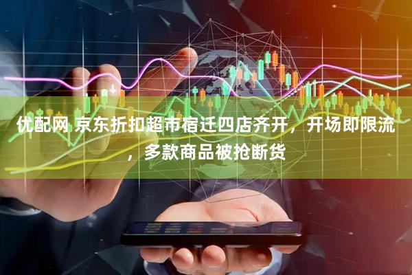 优配网 京东折扣超市宿迁四店齐开，开场即限流，多款商品被抢断货