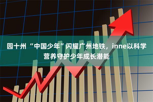 园十州 “中国少年”闪耀广州地铁，inne以科学营养守护少年成长潜能