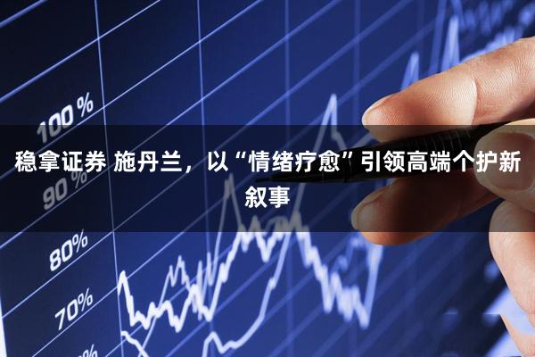 稳拿证券 施丹兰，以“情绪疗愈”引领高端个护新叙事