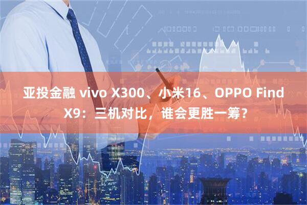 亚投金融 vivo X300、小米16、OPPO Find X9：三机对比，谁会更胜一筹？
