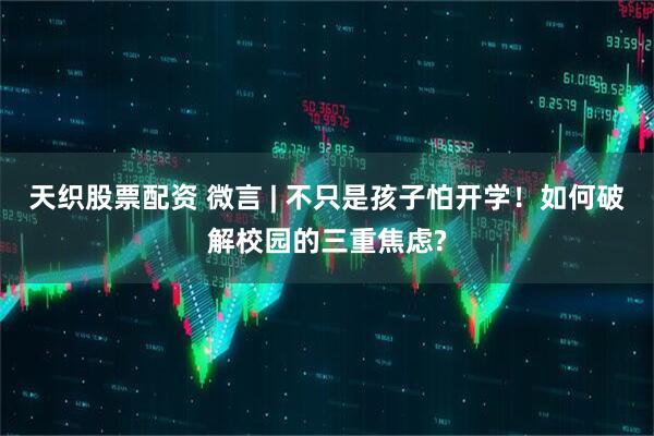 天织股票配资 微言 | 不只是孩子怕开学！如何破解校园的三重焦虑?
