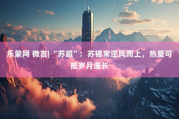 乐蒙网 微言| “苏超”：苏锡常逆风而上，热爱可抵岁月漫长