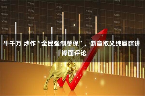 牛千万 炒作“全民强制参保”，断章取义纯属瞎讲 | 锋面评论