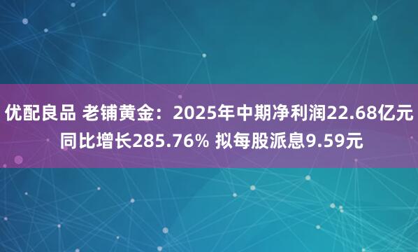 优配良品 老铺黄金：2025年中期净利润22.68亿元 同比增长285.76% 拟每股派息9.59元