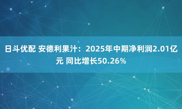 日斗优配 安德利果汁：2025年中期净利润2.01亿元 同比增长50.26%
