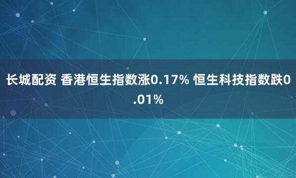 长城配资 香港恒生指数涨0.17% 恒生科技指数跌0.01%