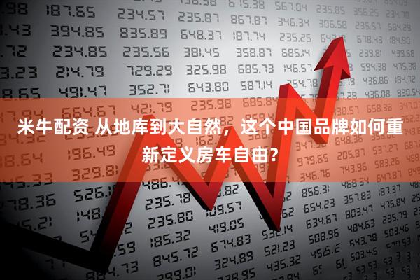 米牛配资 从地库到大自然，这个中国品牌如何重新定义房车自由？