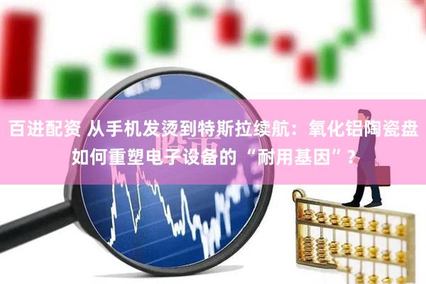 百进配资 从手机发烫到特斯拉续航：氧化铝陶瓷盘如何重塑电子设备的 “耐用基因”？