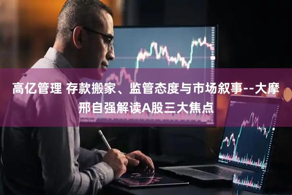 高亿管理 存款搬家、监管态度与市场叙事--大摩邢自强解读A股三大焦点