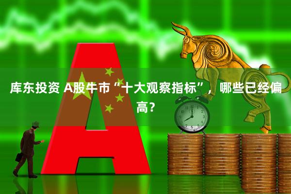 库东投资 A股牛市“十大观察指标”，哪些已经偏高？