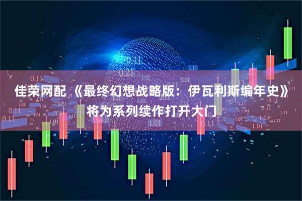 佳荣网配 《最终幻想战略版：伊瓦利斯编年史》将为系列续作打开大门