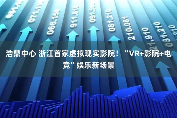 浩鼎中心 浙江首家虚拟现实影院！“VR+影院+电竞”娱乐新场景