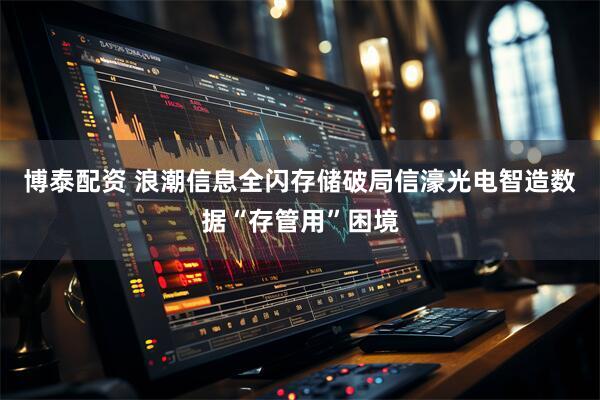 博泰配资 浪潮信息全闪存储破局信濠光电智造数据“存管用”困境