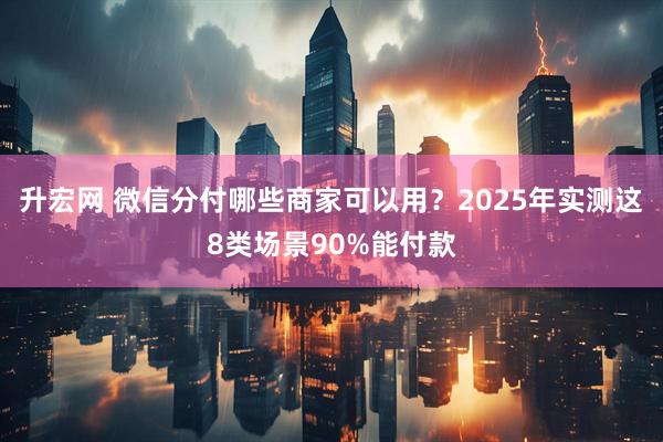 升宏网 微信分付哪些商家可以用？2025年实测这8类场景90%能付款