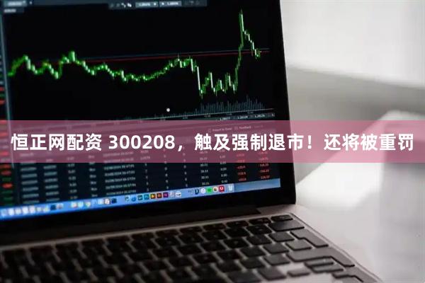 恒正网配资 300208，触及强制退市！还将被重罚