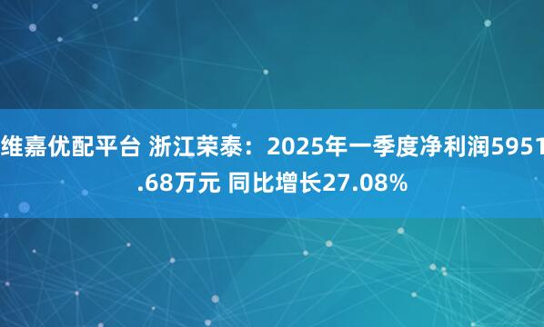 维嘉优配平台 浙江荣泰：2025年一季度净利润5951.68万元 同比增长27.08%