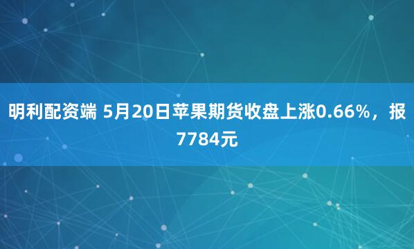 明利配资端 5月20日苹果期货收盘上涨0.66%，报7784元
