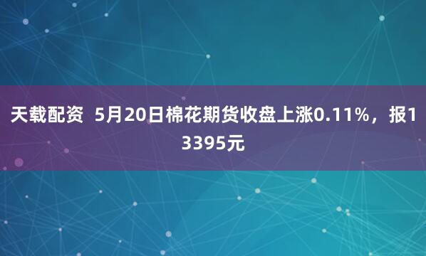 天载配资  5月20日棉花期货收盘上涨0.11%，报13395元